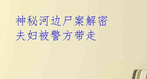 神秘河边尸案解密 夫妇被警方带走 