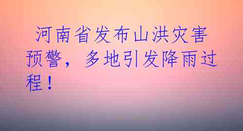  河南省发布山洪灾害预警，多地引发降雨过程！ 