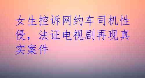 女生控诉网约车司机性侵，法证电视剧再现真实案件