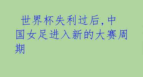  世界杯失利过后,中国女足进入新的大赛周期
