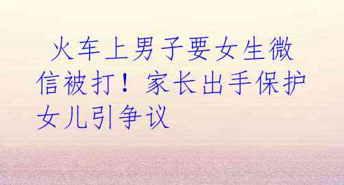 火车上男子要女生微信被打！家长出手保护女儿引争议