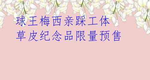 球王梅西亲踩工体 草皮纪念品限量预售