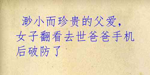  渺小而珍贵的父爱，女子翻看去世爸爸手机后破防了