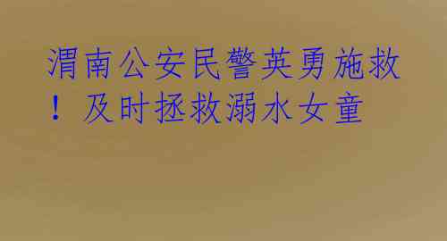 渭南公安民警英勇施救！及时拯救溺水女童
