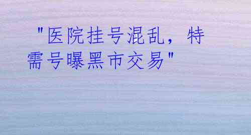  "医院挂号混乱，特需号曝黑市交易"