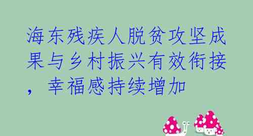 海东残疾人脱贫攻坚成果与乡村振兴有效衔接，幸福感持续增加 