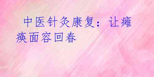  中医针灸康复：让瘫痪面容回春