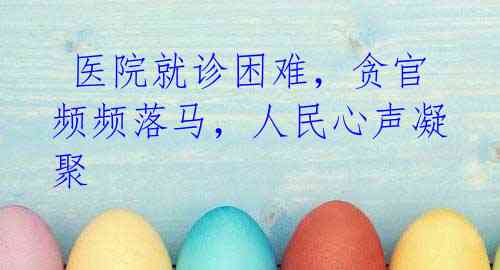  医院就诊困难，贪官频频落马，人民心声凝聚
