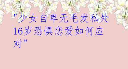 "少女自卑无毛发私处 16岁恐惧恋爱如何应对"