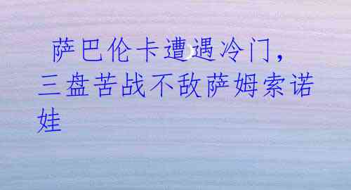 萨巴伦卡遭遇冷门,三盘苦战不敌萨姆索诺娃