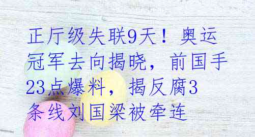 正厅级失联9天！奥运冠军去向揭晓，前国手23点爆料，揭反腐3条线刘国梁被牵连 