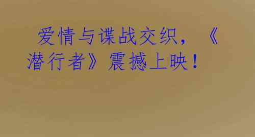 爱情与谍战交织,《潜行者》震撼上映!