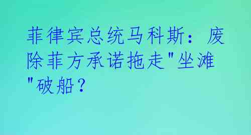 菲律宾总统马科斯：废除菲方承诺拖走"坐滩"破船？ 