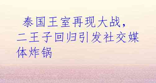  泰国王室再现大战，二王子回归引发社交媒体炸锅 