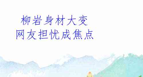 柳岩身材大变 网友担忧成焦点