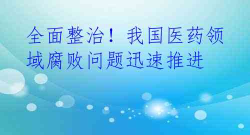 全面整治！我国医药领域腐败问题迅速推进 