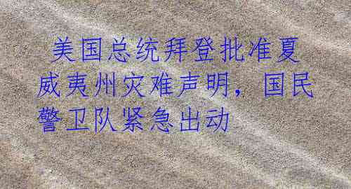 美国总统拜登批准夏威夷州灾难声明,国民警卫队紧急出动