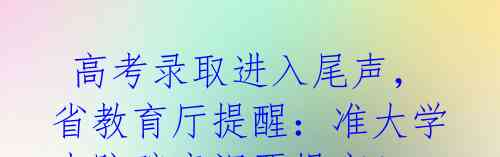 高考录取进入尾声,省教育厅提醒:准大学生防骗意识要提高!