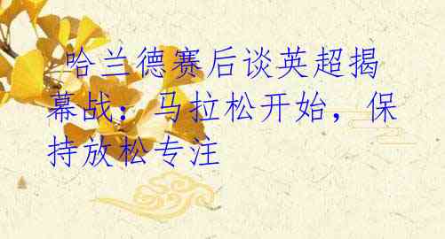 哈兰德赛后谈英超揭幕战:马拉松开始,保持放松专注
