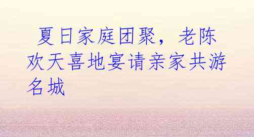夏日家庭团聚,老陈欢天喜地宴请亲家共游名城