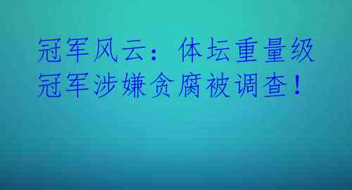 冠军风云：体坛重量级冠军涉嫌贪腐被调查！ 