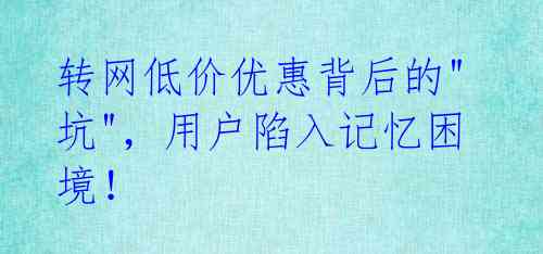 转网低价优惠背后的"坑",用户陷入记忆困境!