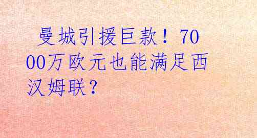  曼城引援巨款！7000万欧元也能满足西汉姆联？ 