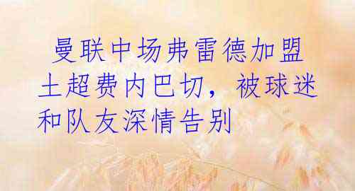 曼联中场弗雷德加盟土超费内巴切,被球迷和队友深情告别