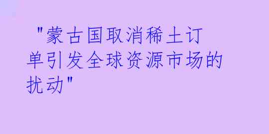 "蒙古国取消稀土订单引发全球资源市场的扰动"