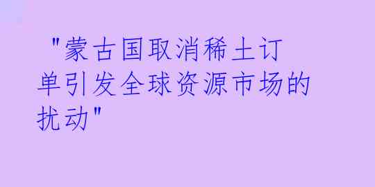  "蒙古国取消稀土订单引发全球资源市场的扰动" 