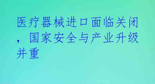 医疗器械进口面临关闭，国家安全与产业升级并重 