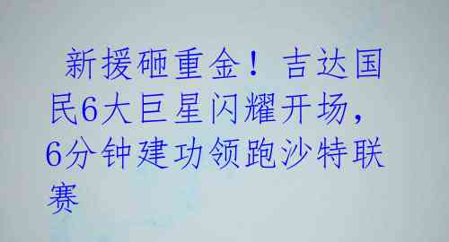  新援砸重金！吉达国民6大巨星闪耀开场，6分钟建功领跑沙特联赛 