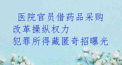  医院官员借药品采购改革操纵权力 犯罪所得藏匿奇招曝光 