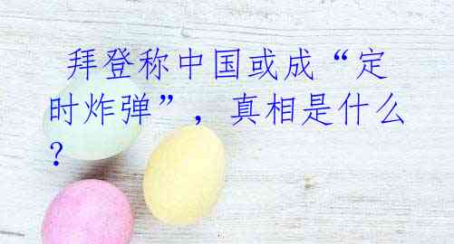 拜登称中国或成“定时炸弹”,真相是什么?