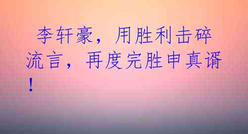 李轩豪,用胜利击碎流言,再度完胜申真谞!