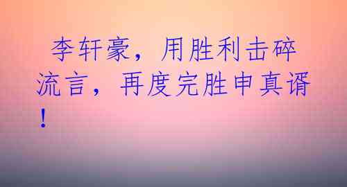  李轩豪，用胜利击碎流言，再度完胜申真谞！ 