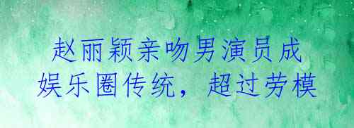 赵丽颖亲吻男演员成娱乐圈传统,超过劳模