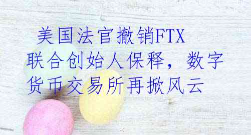  美国法官撤销FTX联合创始人保释，数字货币交易所再掀风云 