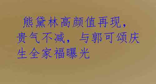  熊黛林高颜值再现，贵气不减，与郭可颂庆生全家福曝光 