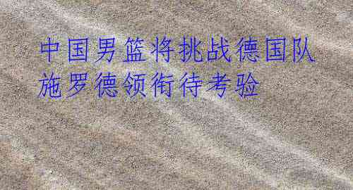 中国男篮将挑战德国队 施罗德领衔待考验