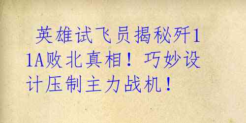  英雄试飞员揭秘歼11A败北真相！巧妙设计压制主力战机！ 