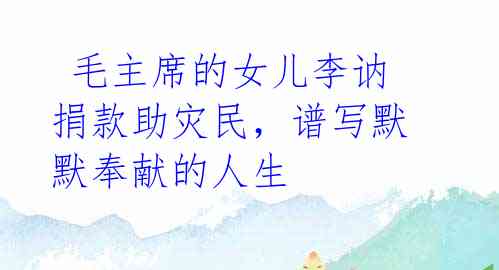 毛主席的女儿李讷捐款助灾民,谱写默默奉献的人生