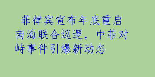  菲律宾宣布年底重启南海联合巡逻，中菲对峙事件引爆新动态  