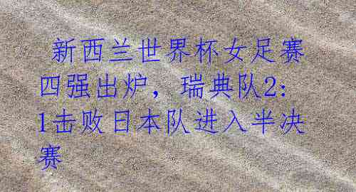 新西兰世界杯女足赛四强出炉,瑞典队2:1击败日本队进入半决赛