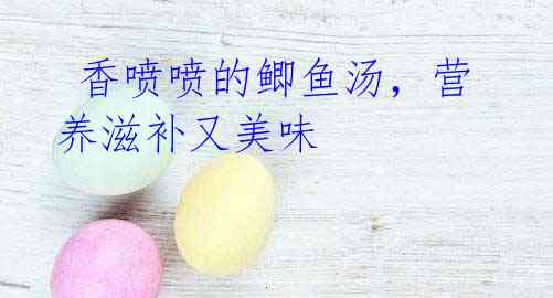 香喷喷的鲫鱼汤,营养滋补又美味