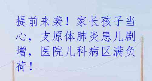 提前来袭!家长孩子当心,支原体肺炎患儿剧增,医院儿科病区满负荷!
