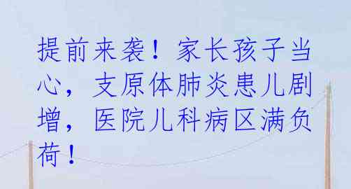 提前来袭！家长孩子当心，支原体肺炎患儿剧增，医院儿科病区满负荷！ 