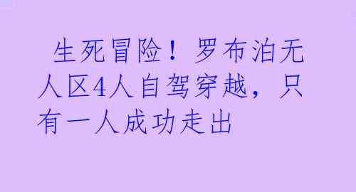  生死冒险！罗布泊无人区4人自驾穿越，只有一人成功走出 