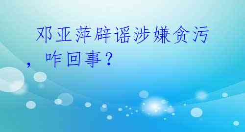 邓亚萍辟谣涉嫌贪污,咋回事?