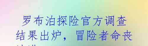 罗布泊探险官方调查结果出炉,冒险者命丧沙漠